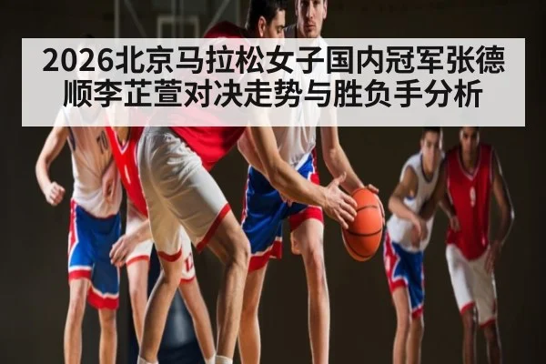 2026北京马拉松女子国内冠军张德顺李芷萱对决走势与胜负手分析
